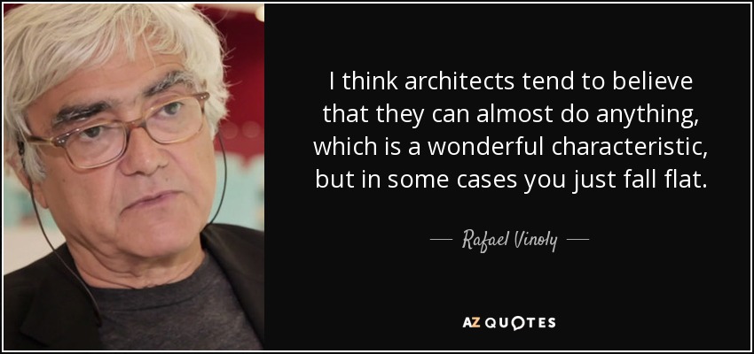 I think architects tend to believe that they can almost do anything, which is a wonderful characteristic, but in some cases you just fall flat. - Rafael Vinoly