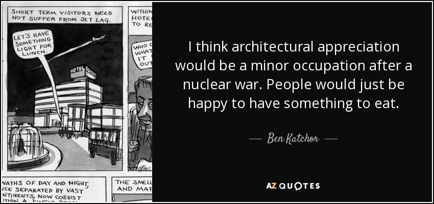 I think architectural appreciation would be a minor occupation after a nuclear war. People would just be happy to have something to eat. - Ben Katchor