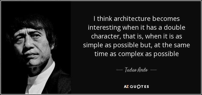 I think architecture becomes interesting when it has a double character, that is, when it is as simple as possible but, at the same time as complex as possible - Tadao Ando