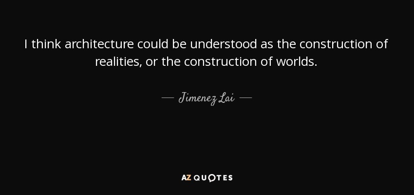 I think architecture could be understood as the construction of realities, or the construction of worlds. - Jimenez Lai