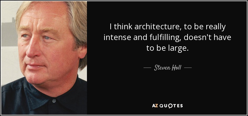 I think architecture, to be really intense and fulfilling, doesn't have to be large. - Steven Holl