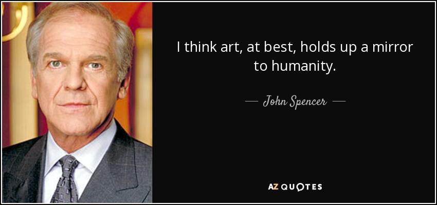 I think art, at best, holds up a mirror to humanity. - John Spencer