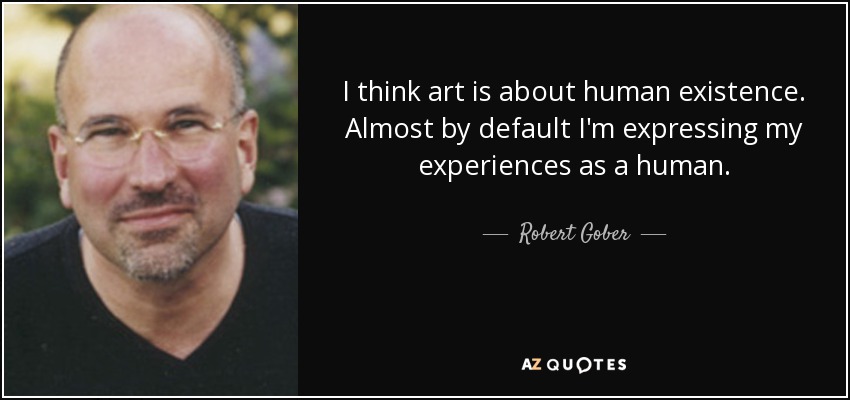I think art is about human existence. Almost by default I'm expressing my experiences as a human. - Robert Gober