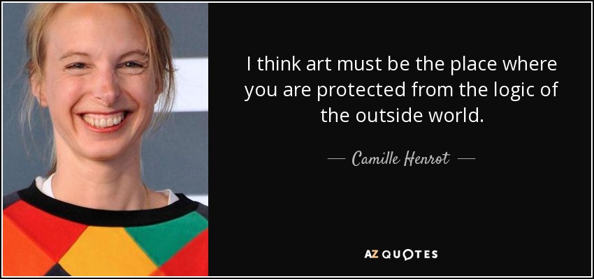 I think art must be the place where you are protected from the logic of the outside world. - Camille Henrot