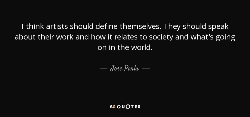 I think artists should define themselves. They should speak about their work and how it relates to society and what's going on in the world. - Jose Parla