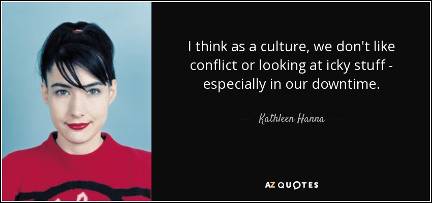 I think as a culture, we don't like conflict or looking at icky stuff - especially in our downtime. - Kathleen Hanna