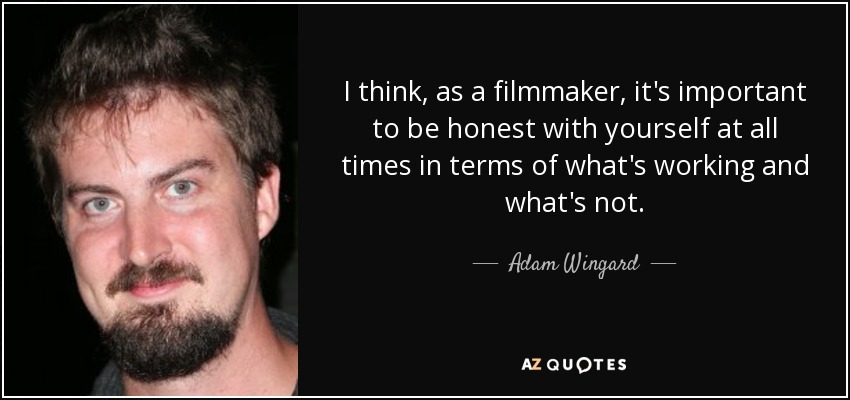 I think, as a filmmaker, it's important to be honest with yourself at all times in terms of what's working and what's not. - Adam Wingard