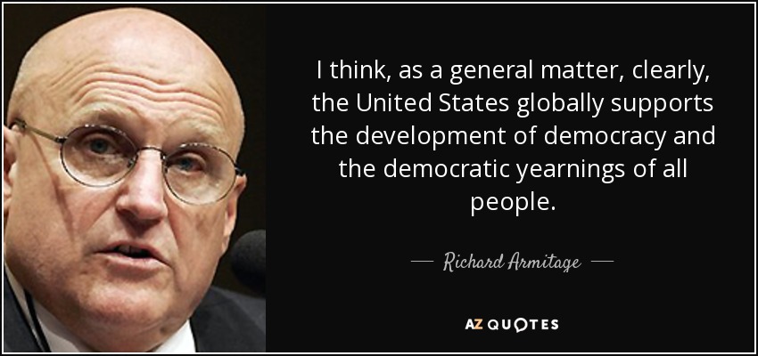 I think, as a general matter, clearly, the United States globally supports the development of democracy and the democratic yearnings of all people. - Richard Armitage