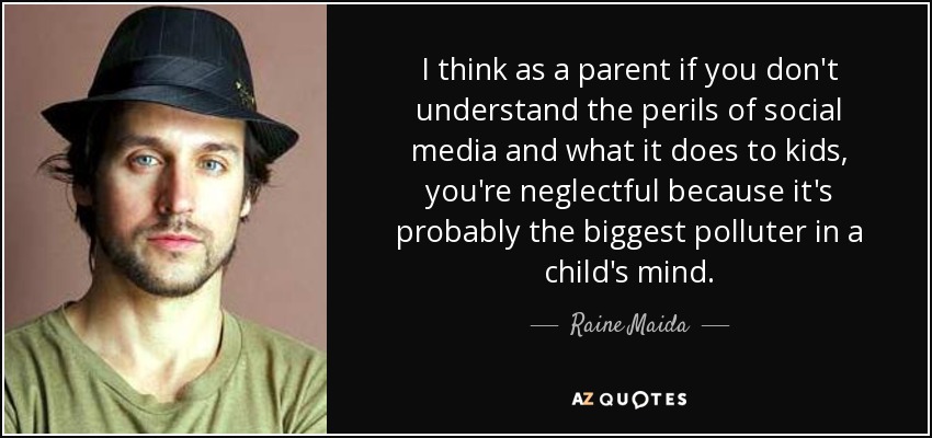 I think as a parent if you don't understand the perils of social media and what it does to kids, you're neglectful because it's probably the biggest polluter in a child's mind. - Raine Maida