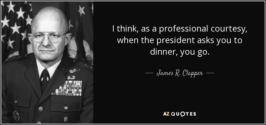 I think, as a professional courtesy, when the president asks you to dinner, you go. - James R. Clapper