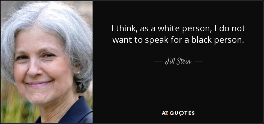 I think, as a white person, I do not want to speak for a black person. - Jill Stein