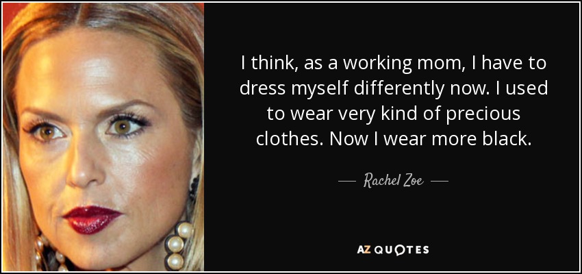 I think, as a working mom, I have to dress myself differently now. I used to wear very kind of precious clothes. Now I wear more black. - Rachel Zoe