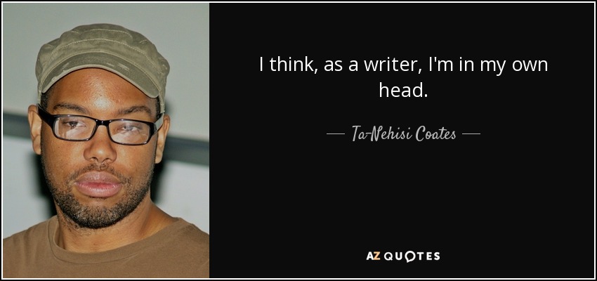 I think, as a writer, I'm in my own head. - Ta-Nehisi Coates