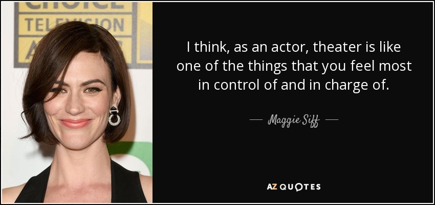 I think, as an actor, theater is like one of the things that you feel most in control of and in charge of. - Maggie Siff