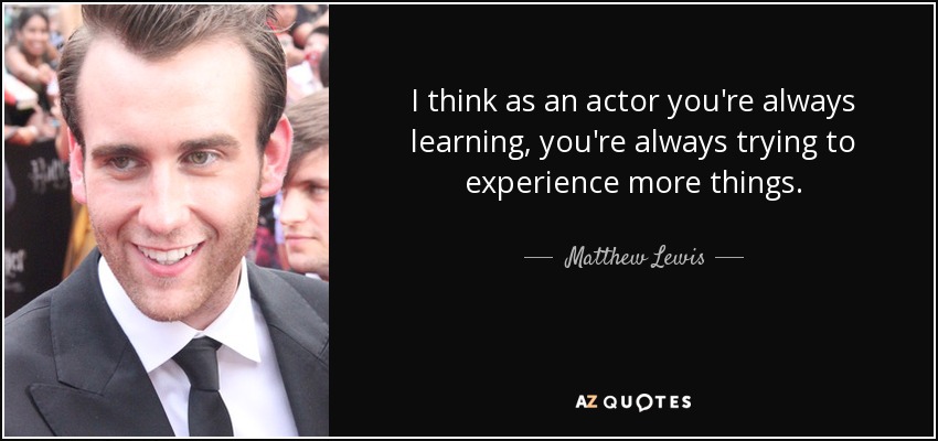 I think as an actor you're always learning, you're always trying to experience more things. - Matthew Lewis