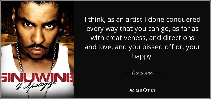 I think, as an artist I done conquered every way that you can go, as far as with creativeness, and directions and love, and you pissed off or, your happy. - Ginuwine