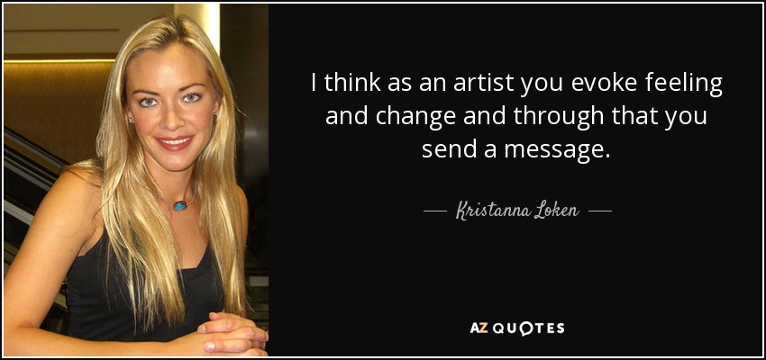 I think as an artist you evoke feeling and change and through that you send a message. - Kristanna Loken