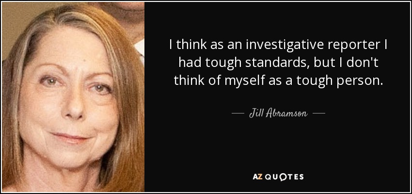 I think as an investigative reporter I had tough standards, but I don't think of myself as a tough person. - Jill Abramson