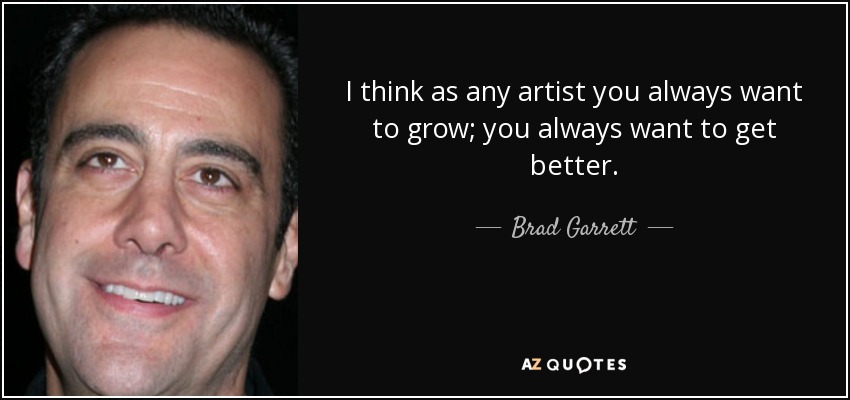 I think as any artist you always want to grow; you always want to get better. - Brad Garrett