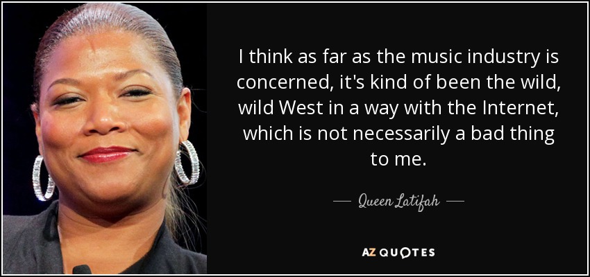 I think as far as the music industry is concerned, it's kind of been the wild, wild West in a way with the Internet, which is not necessarily a bad thing to me. - Queen Latifah