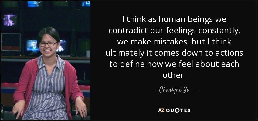 I think as human beings we contradict our feelings constantly, we make mistakes, but I think ultimately it comes down to actions to define how we feel about each other. - Charlyne Yi