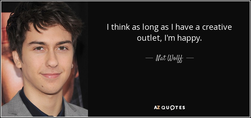 I think as long as I have a creative outlet, I'm happy. - Nat Wolff