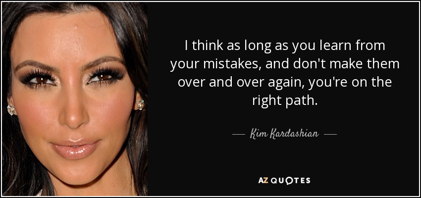 I think as long as you learn from your mistakes, and don't make them over and over again, you're on the right path. - Kim Kardashian