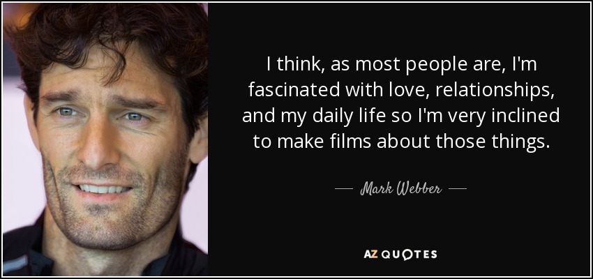 I think, as most people are, I'm fascinated with love, relationships, and my daily life so I'm very inclined to make films about those things. - Mark Webber