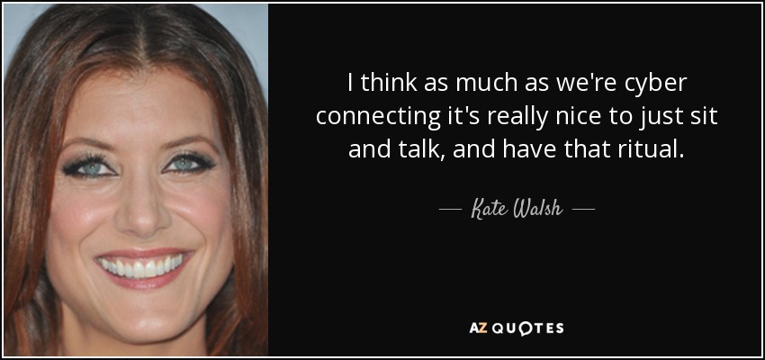 I think as much as we're cyber connecting it's really nice to just sit and talk, and have that ritual. - Kate Walsh