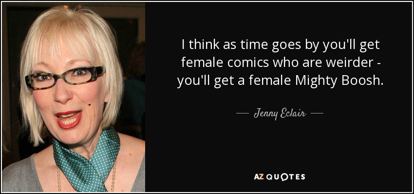 I think as time goes by you'll get female comics who are weirder - you'll get a female Mighty Boosh. - Jenny Eclair
