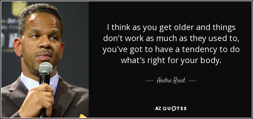 I think as you get older and things don't work as much as they used to, you've got to have a tendency to do what's right for your body. - Andre Reed