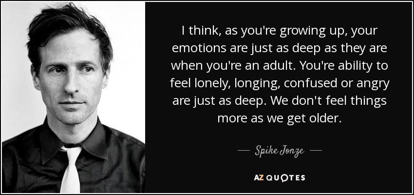 I think, as you're growing up, your emotions are just as deep as they are when you're an adult. You're ability to feel lonely, longing, confused or angry are just as deep. We don't feel things more as we get older. - Spike Jonze