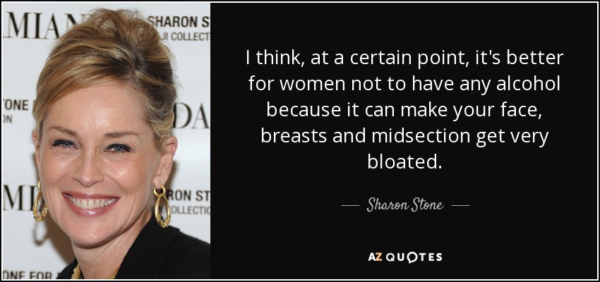 I think, at a certain point, it's better for women not to have any alcohol because it can make your face, breasts and midsection get very bloated. - Sharon Stone