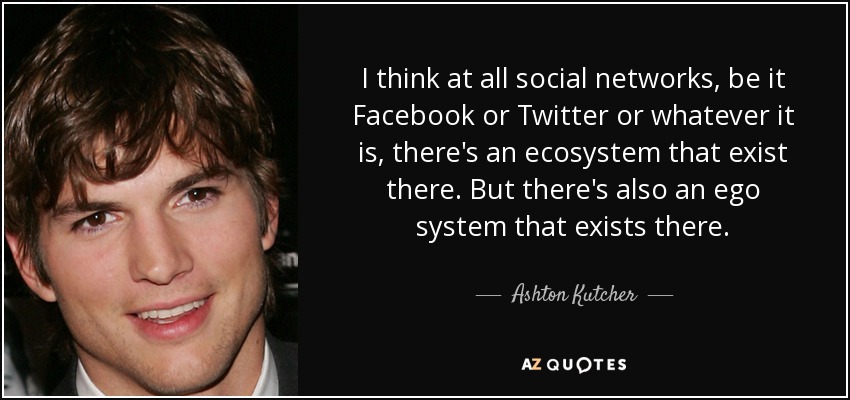 I think at all social networks, be it Facebook or Twitter or whatever it is, there's an ecosystem that exist there. But there's also an ego system that exists there. - Ashton Kutcher