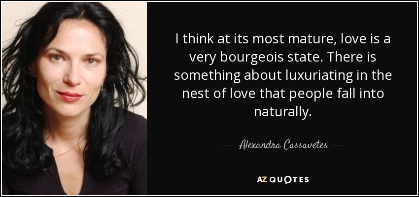 I think at its most mature, love is a very bourgeois state. There is something about luxuriating in the nest of love that people fall into naturally. - Alexandra Cassavetes