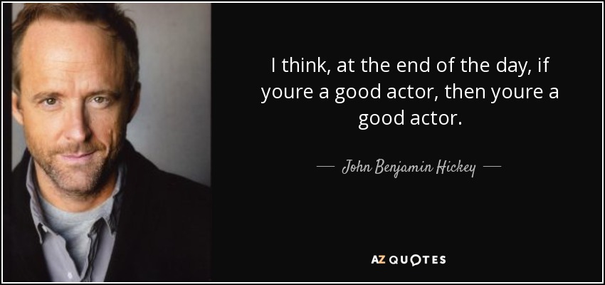 I think, at the end of the day, if youre a good actor, then youre a good actor. - John Benjamin Hickey