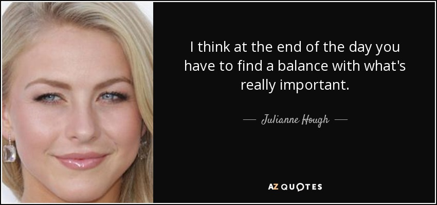 I think at the end of the day you have to find a balance with what's really important. - Julianne Hough