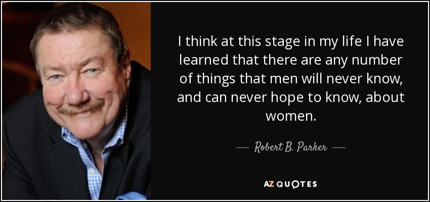 I think at this stage in my life I have learned that there are any number of things that men will never know, and can never hope to know, about women. - Robert B. Parker