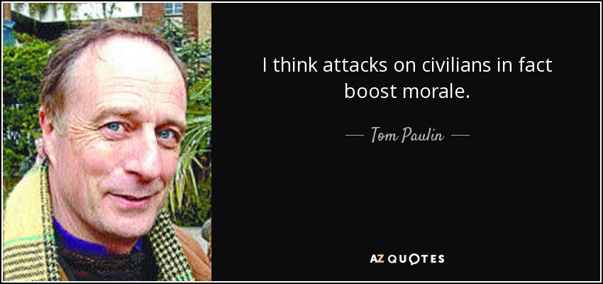 I think attacks on civilians in fact boost morale. - Tom Paulin