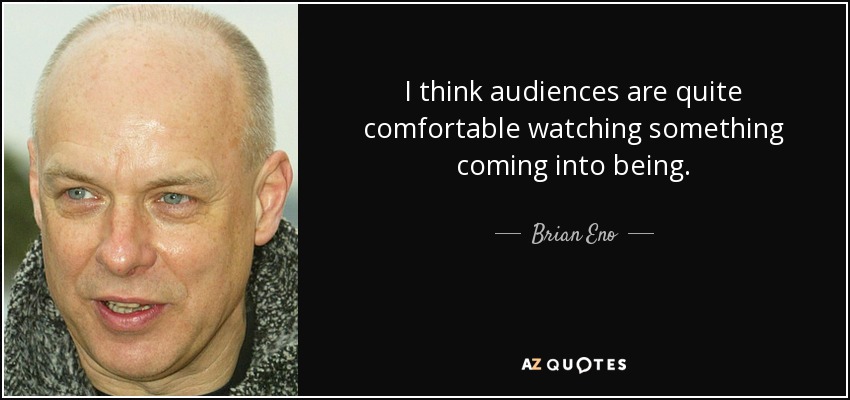 I think audiences are quite comfortable watching something coming into being. - Brian Eno