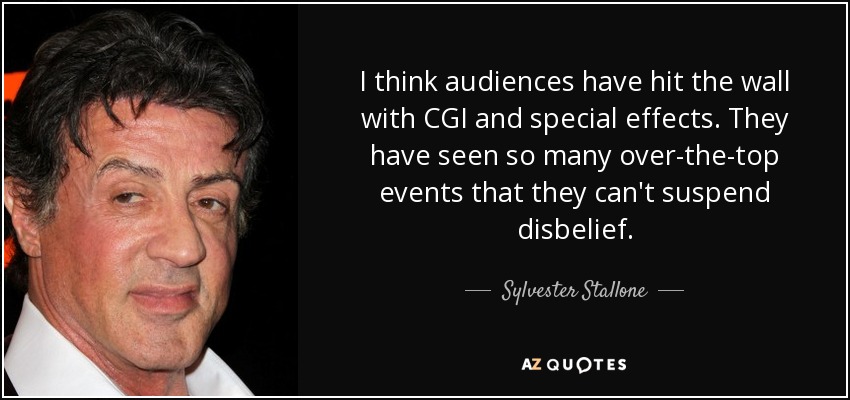 I think audiences have hit the wall with CGI and special effects. They have seen so many over-the-top events that they can't suspend disbelief. - Sylvester Stallone