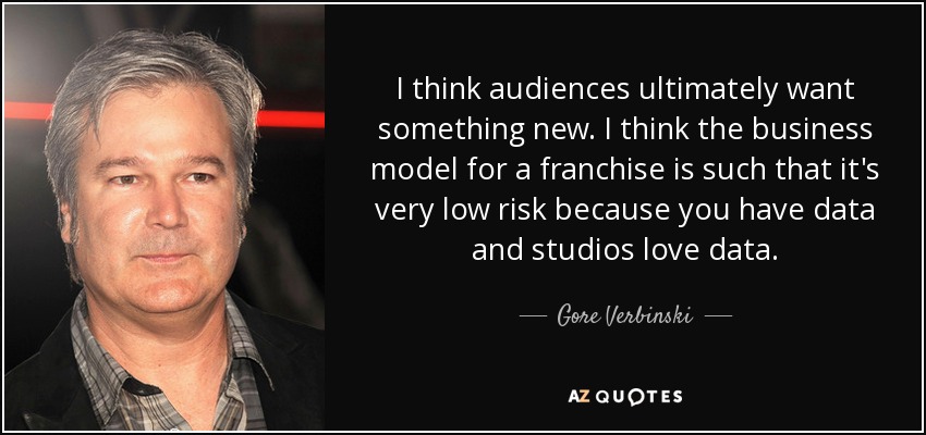 I think audiences ultimately want something new. I think the business model for a franchise is such that it's very low risk because you have data and studios love data. - Gore Verbinski
