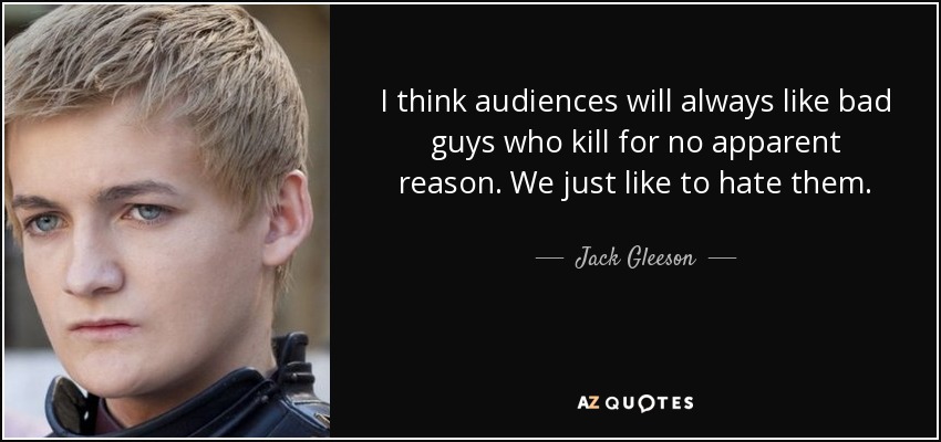 I think audiences will always like bad guys who kill for no apparent reason. We just like to hate them. - Jack Gleeson