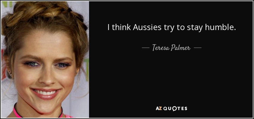 I think Aussies try to stay humble. - Teresa Palmer