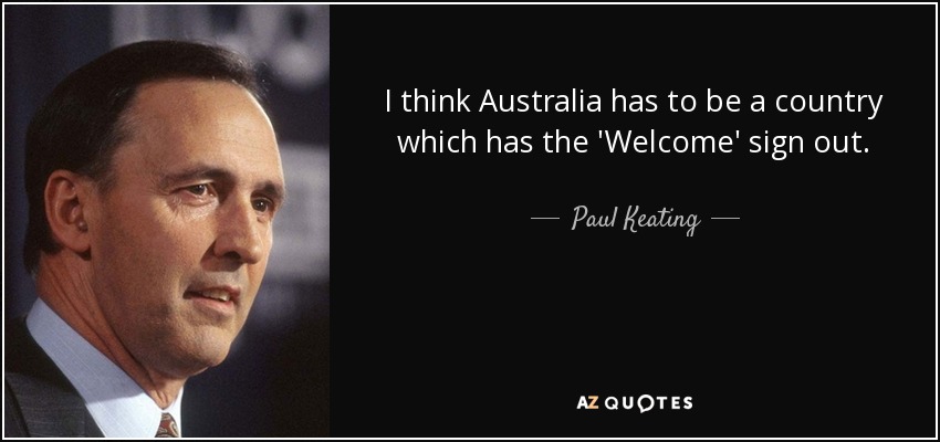I think Australia has to be a country which has the 'Welcome' sign out. - Paul Keating