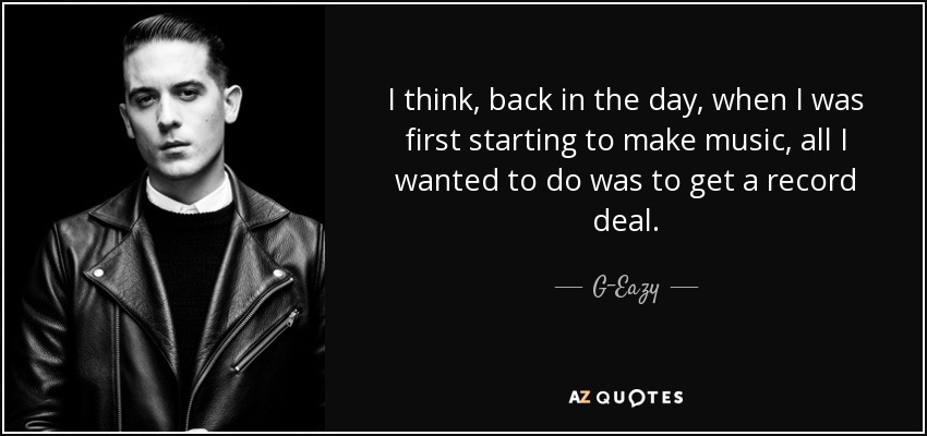 I think, back in the day, when I was first starting to make music, all I wanted to do was to get a record deal. - G-Eazy