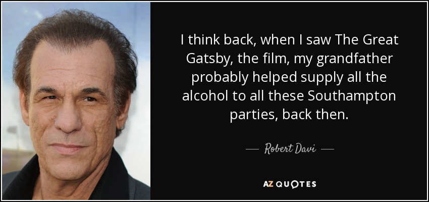 I think back, when I saw The Great Gatsby, the film, my grandfather probably helped supply all the alcohol to all these Southampton parties, back then. - Robert Davi