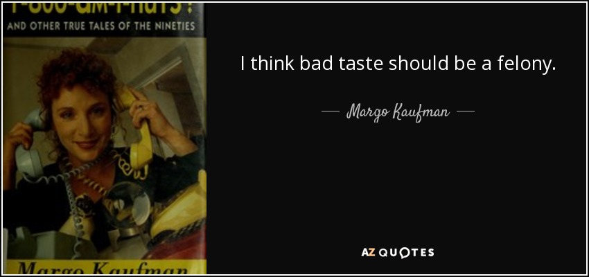 I think bad taste should be a felony. - Margo Kaufman