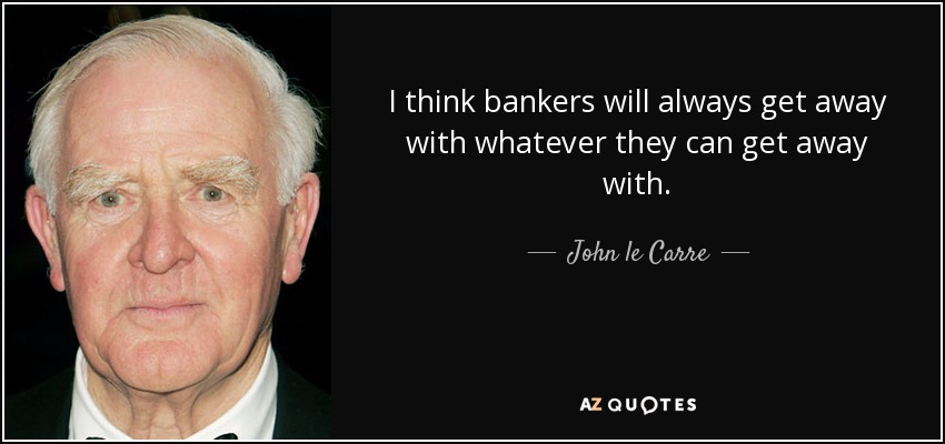 I think bankers will always get away with whatever they can get away with. - John le Carre