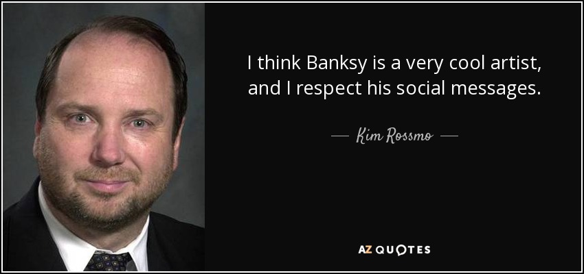 I think Banksy is a very cool artist, and I respect his social messages. - Kim Rossmo